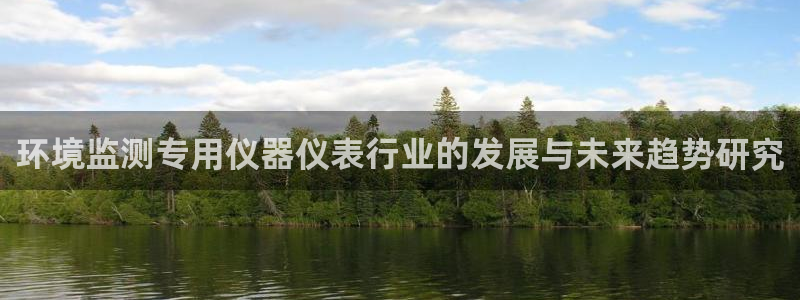 天宏娱乐注册32937：环境监测专用仪器仪表行业的发展与未来