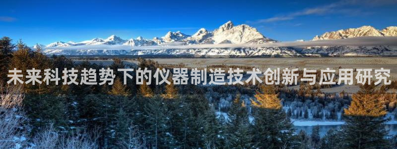 天宏娱乐注册：未来科技趋势下的仪器制造技术创新与应用研究