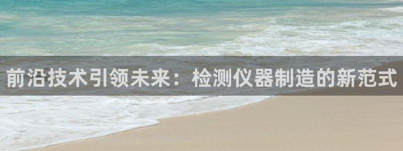 天宏娱乐 直播间怎么进：前沿技术引领未来：检测仪器制造的新范