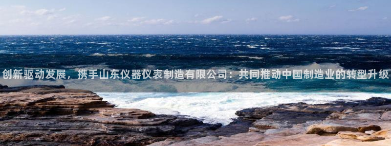 天宏娱乐总店：创新驱动发展，携手山东仪器仪表制造有限公司：共